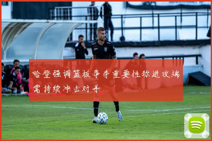 哈登强调篮板争夺重要性称进攻端需持续冲击对手