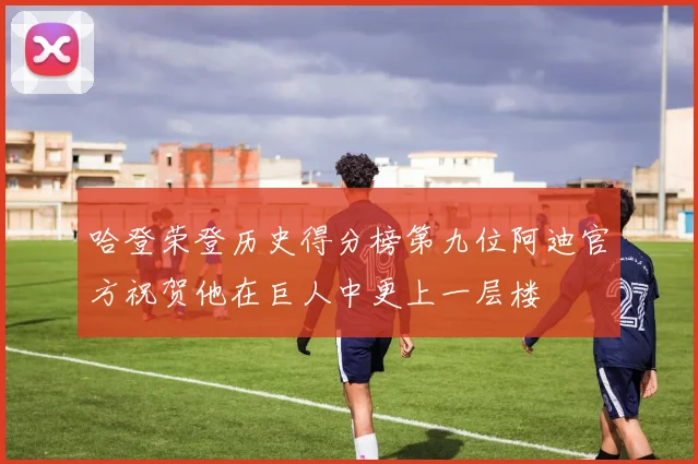 哈登荣登历史得分榜第九位阿迪官方祝贺他在巨人中更上一层楼