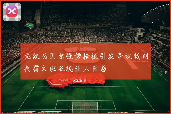 无敌戈贝尔强势抢板引发争议裁判判罚文班犯规让人困惑