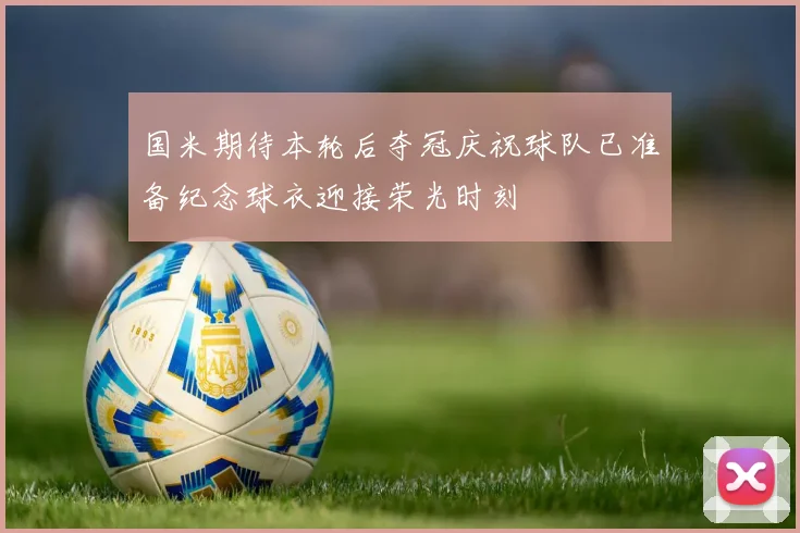 国米期待本轮后夺冠庆祝球队已准备纪念球衣迎接荣光时刻