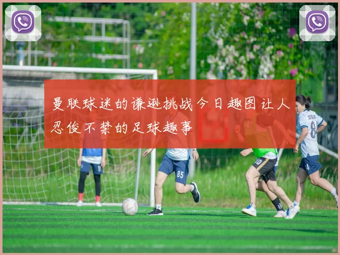 曼联球迷的谦逊挑战今日趣图让人忍俊不禁的足球趣事