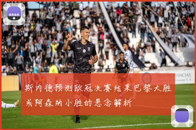 斯内德预测欧冠决赛结果巴黎大胜或阿森纳小胜的悬念解析