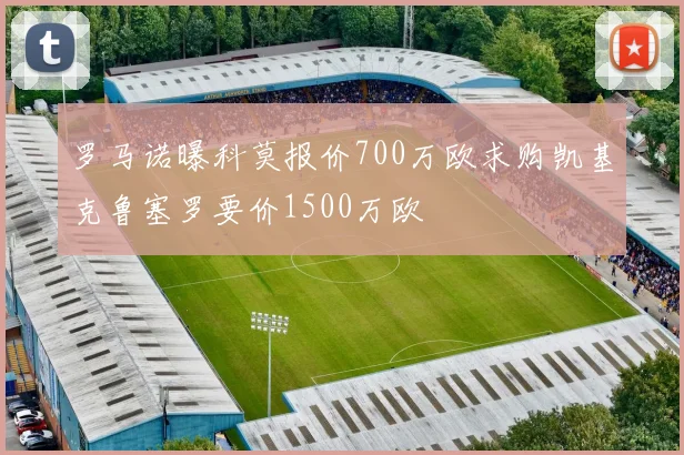 罗马诺曝科莫报价700万欧求购凯基克鲁塞罗要价1500万欧