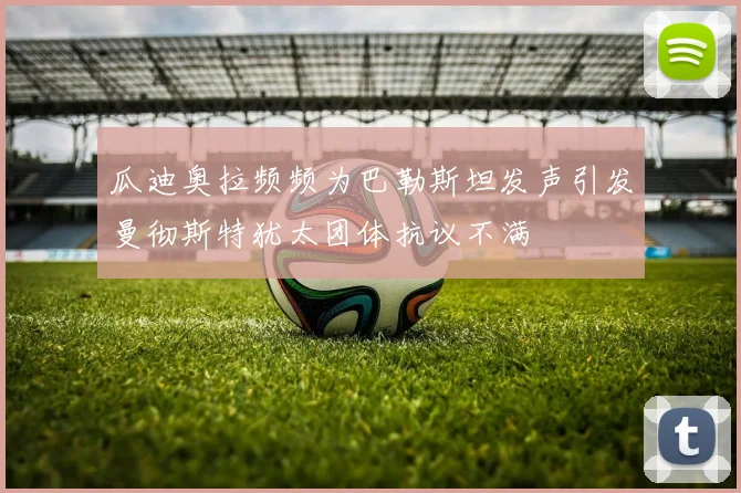 瓜迪奥拉频频为巴勒斯坦发声引发曼彻斯特犹太团体抗议不满