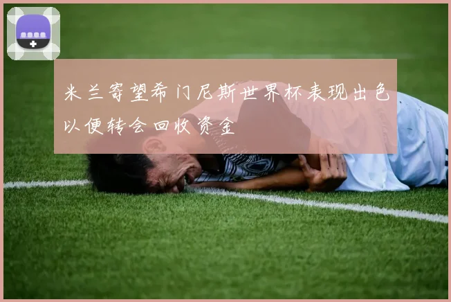 米兰寄望希门尼斯世界杯表现出色以便转会回收资金