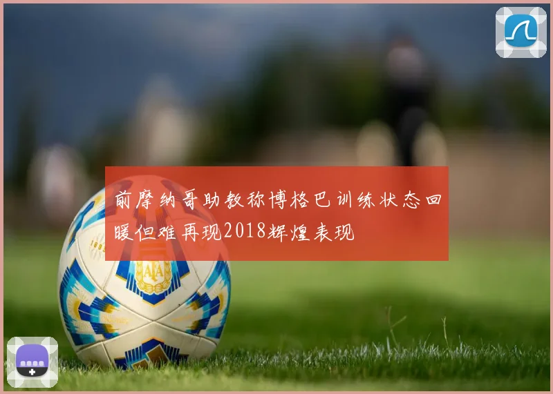 前摩纳哥助教称博格巴训练状态回暖但难再现2018辉煌表现