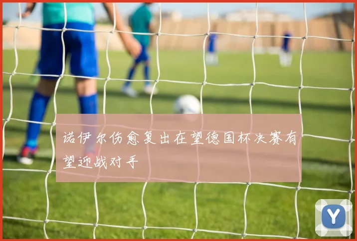 诺伊尔伤愈复出在望德国杯决赛有望迎战对手