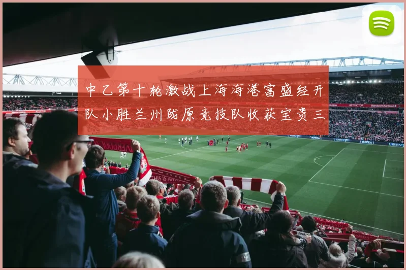 中乙第十轮激战上海海港富盛经开队小胜兰州陇原竞技队收获宝贵三分