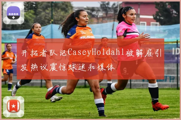 开拓者队记CaseyHoldahl被解雇引发热议震惊球迷和媒体