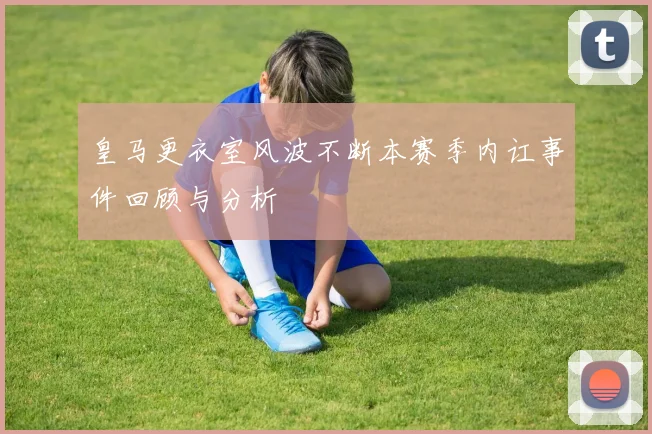皇马更衣室风波不断本赛季内讧事件回顾与分析