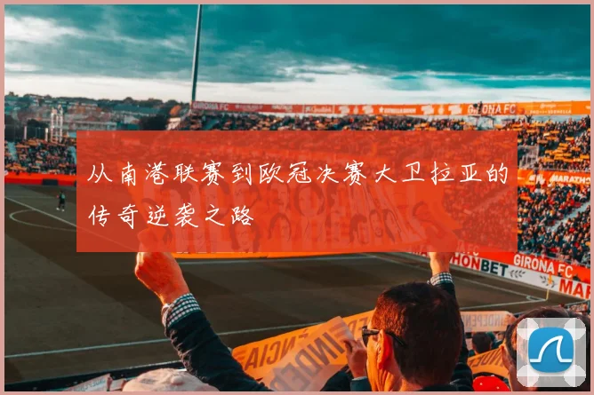 从南港联赛到欧冠决赛大卫拉亚的传奇逆袭之路