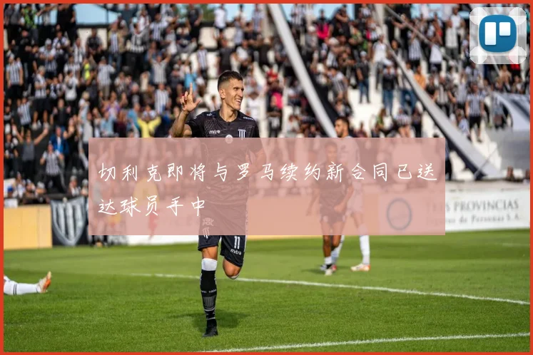 切利克即将与罗马续约新合同已送达球员手中